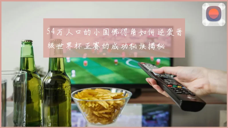 54万人口的小国佛得角如何逆袭晋级世界杯正赛的成功秘诀揭秘