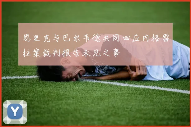 恩里克与巴尔韦德共同回应内格雷拉案裁判报告未见之事