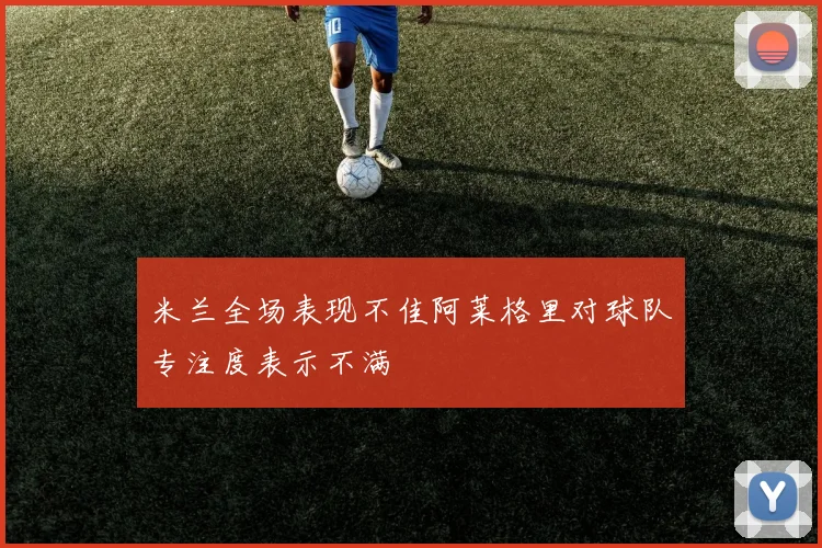 米兰全场表现不佳阿莱格里对球队专注度表示不满