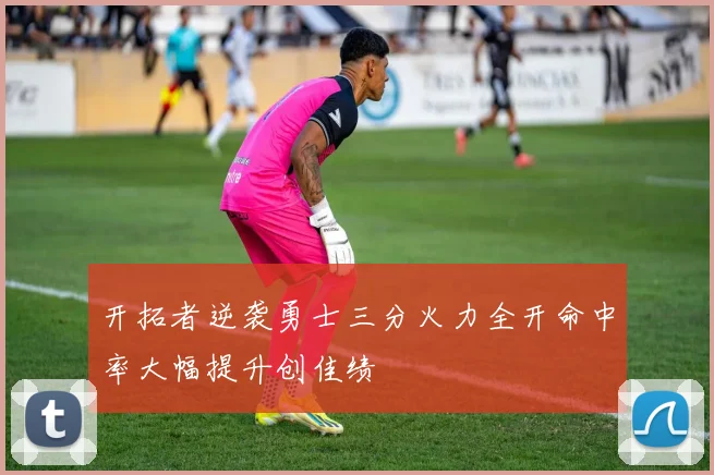 开拓者逆袭勇士三分火力全开命中率大幅提升创佳绩