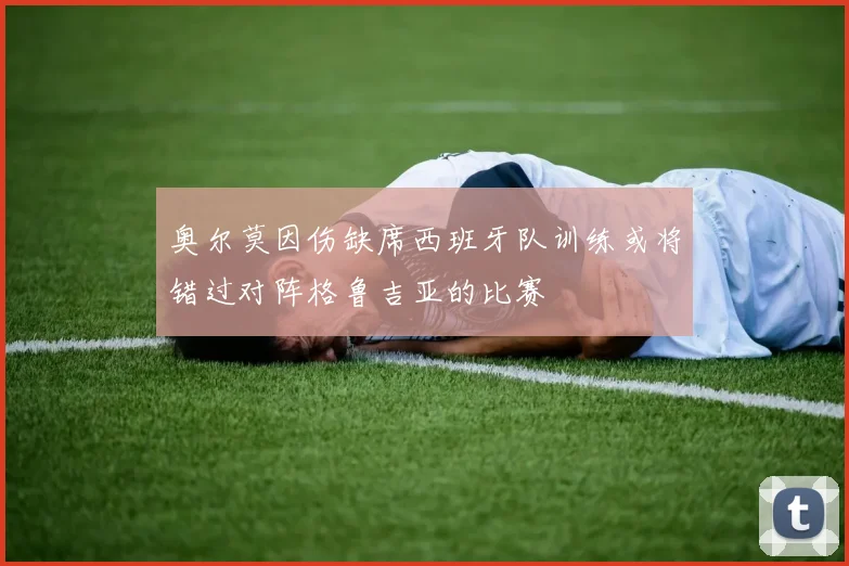 奥尔莫因伤缺席西班牙队训练或将错过对阵格鲁吉亚的比赛