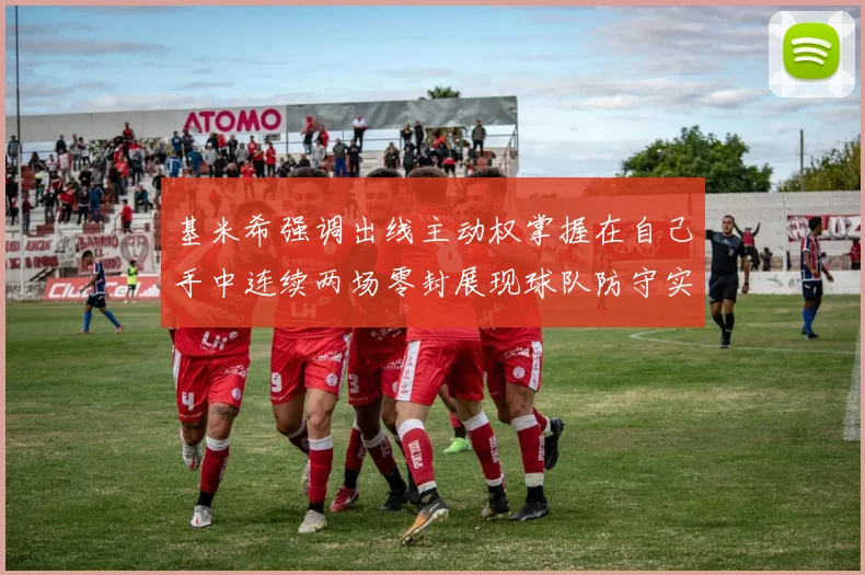 基米希强调出线主动权掌握在自己手中连续两场零封展现球队防守实力