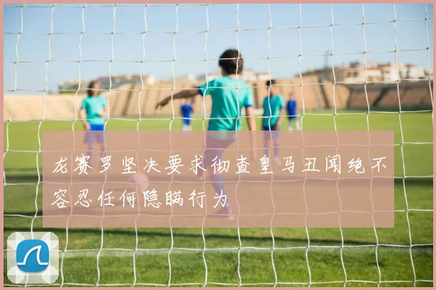 龙赛罗坚决要求彻查皇马丑闻绝不容忍任何隐瞒行为