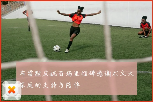 布雷默庆祝百场里程碑感谢尤文大家庭的支持与陪伴