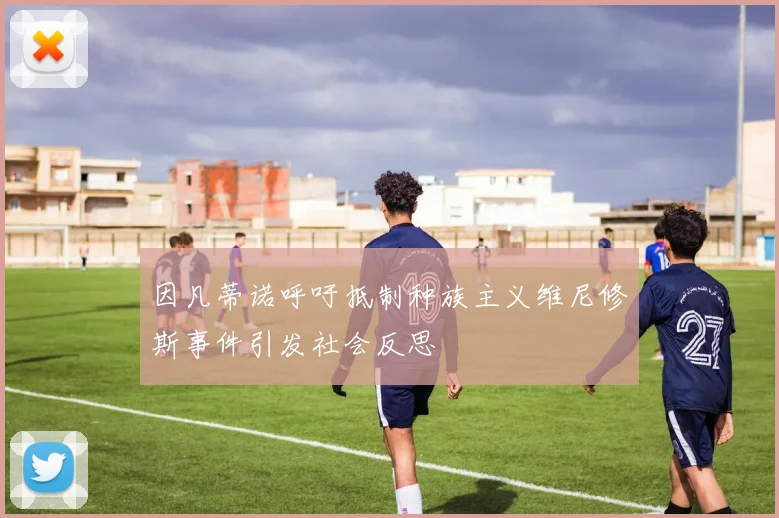 因凡蒂诺呼吁抵制种族主义维尼修斯事件引发社会反思