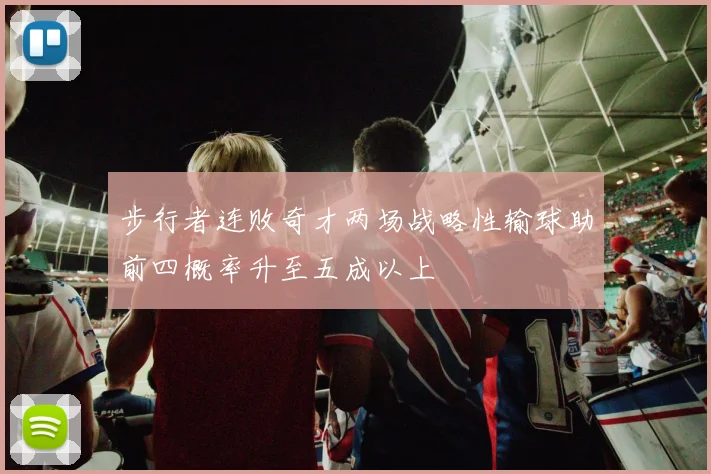 步行者连败奇才两场战略性输球助前四概率升至五成以上