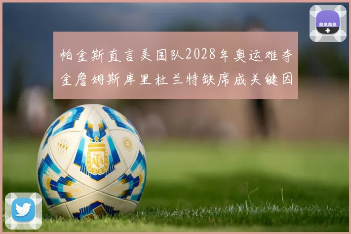 帕金斯直言美国队2028年奥运难夺金詹姆斯库里杜兰特缺席成关键因素