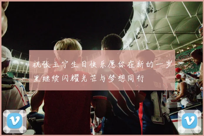 祝张玉宁生日快乐愿你在新的一岁里继续闪耀光芒与梦想同行