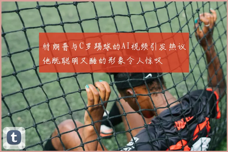 特朗普与C罗踢球的AI视频引发热议他既聪明又酷的形象令人惊叹