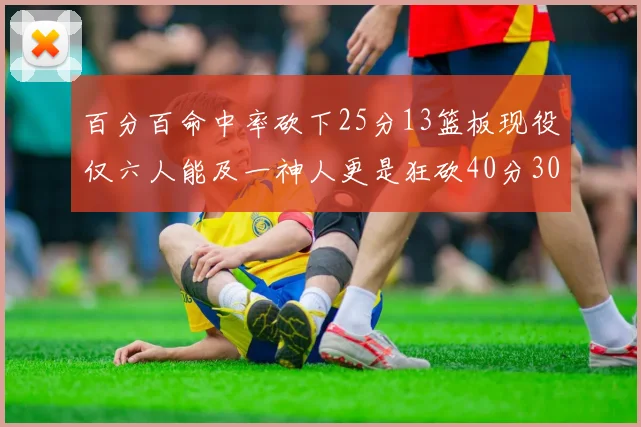 百分百命中率砍下25分13篮板现役仅六人能及一神人更是狂砍40分30篮板大三元