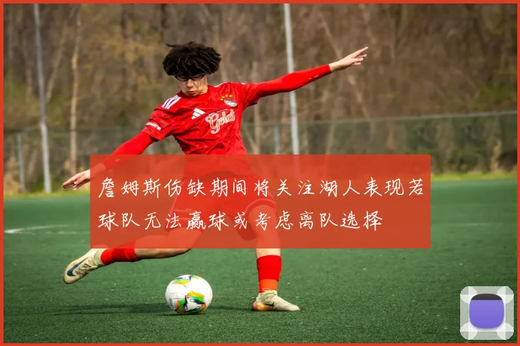 詹姆斯伤缺期间将关注湖人表现若球队无法赢球或考虑离队选择