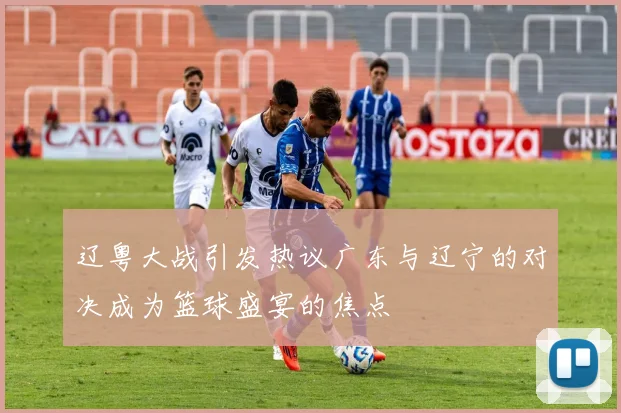 辽粤大战引发热议广东与辽宁的对决成为篮球盛宴的焦点