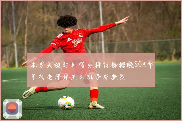 本季关键时刻得分排行榜揭晓SGA华子约老师库里文班争夺激烈