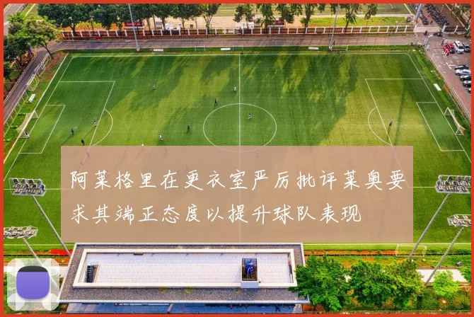 阿莱格里在更衣室严厉批评莱奥要求其端正态度以提升球队表现