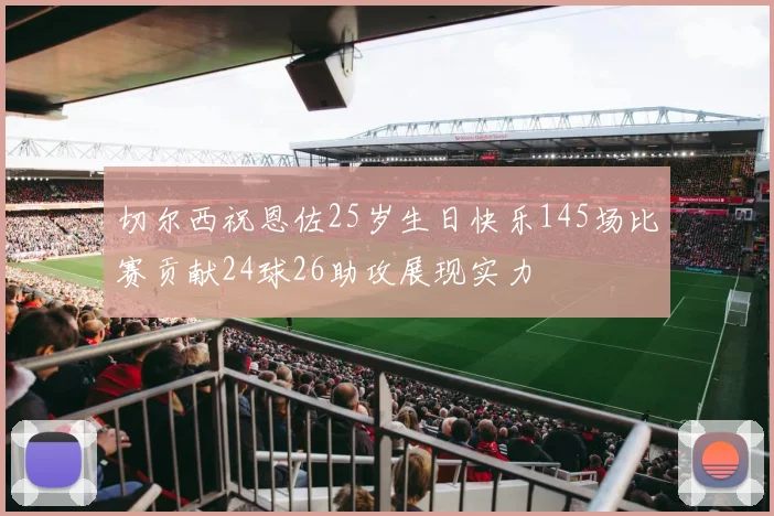 切尔西祝恩佐25岁生日快乐145场比赛贡献24球26助攻展现实力