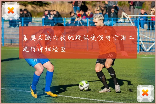 莱奥右腿内收肌疑似受伤将于周二进行详细检查