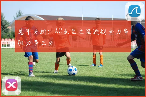 意甲分析：AC米兰主场迎战全力争胜力争三分