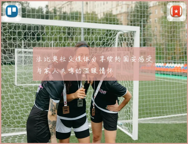法比奥社交媒体分享续约国安感受与家人共鸣的温暖情怀