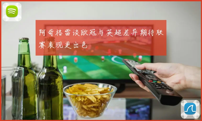 阿奇格雷谈欧冠与英超差异期待联赛表现更出色