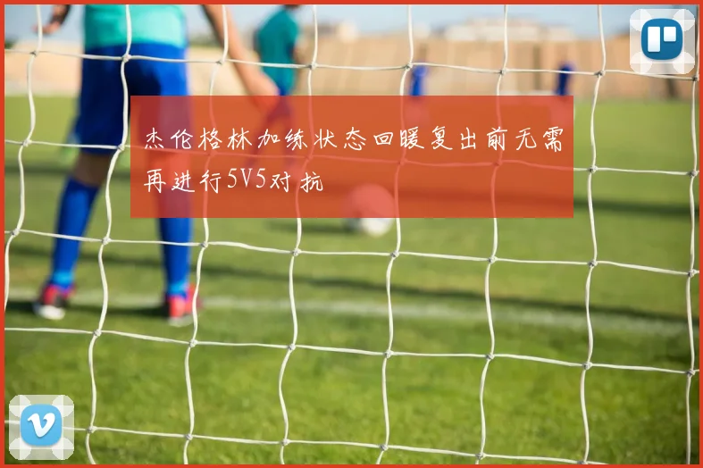 杰伦格林加练状态回暖复出前无需再进行5V5对抗