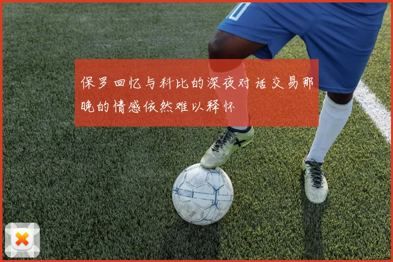 保罗回忆与科比的深夜对话交易那晚的情感依然难以释怀