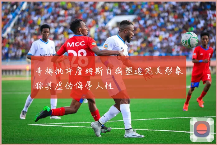 夸梅批评詹姆斯自我塑造完美形象称其虚伪侮辱人性