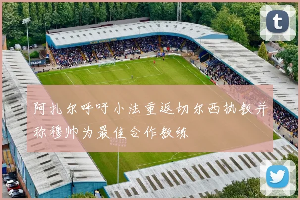 阿扎尔呼吁小法重返切尔西执教并称穆帅为最佳合作教练