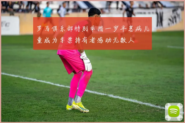 罗马俱乐部特别举措一岁半患病儿童成为季票持有者感动无数人