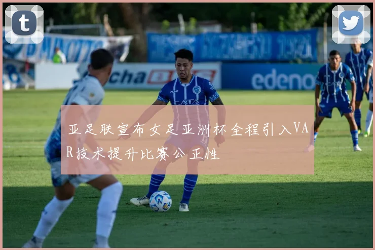 亚足联宣布女足亚洲杯全程引入VAR技术提升比赛公正性