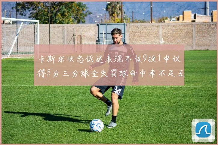 卡斯尔状态低迷表现不佳9投1中仅得5分三分球全失罚球命中率不足五成