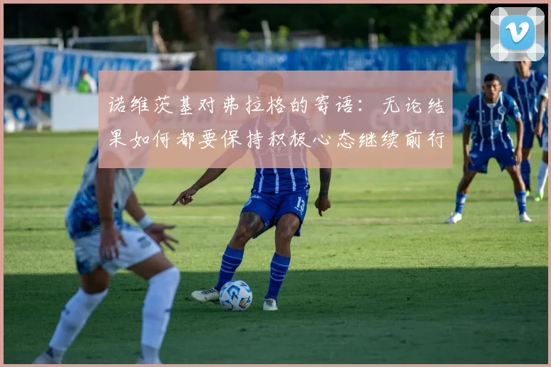 诺维茨基对弗拉格的寄语：无论结果如何都要保持积极心态继续前行