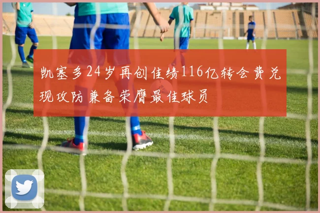 凯塞多24岁再创佳绩116亿转会费兑现攻防兼备荣膺最佳球员