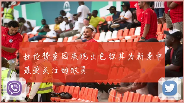 杜伦赞奎因表现出色称其为新秀中最受关注的球员