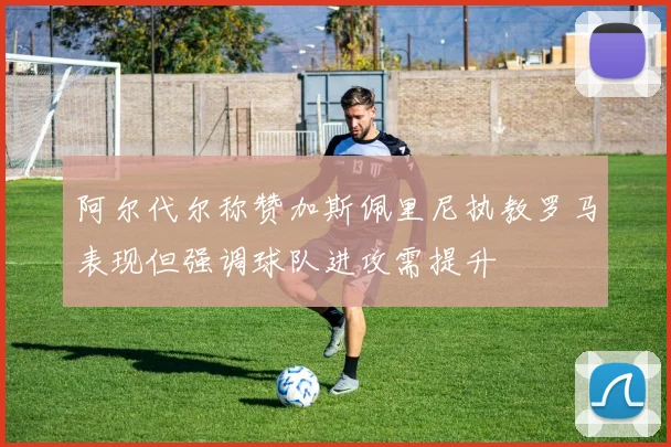 阿尔代尔称赞加斯佩里尼执教罗马表现但强调球队进攻需提升