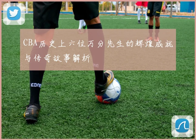 CBA历史上六位万分先生的辉煌成就与传奇故事解析