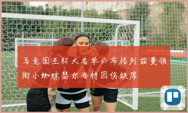 马竞国王杯大名单公布格列兹曼领衔小蜘蛛瑟尔洛特因伤缺席