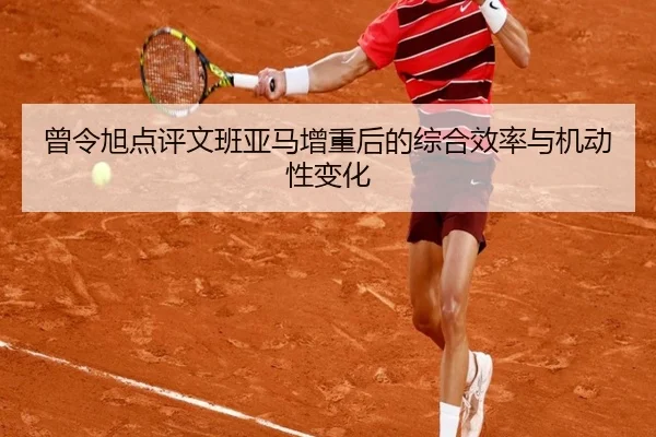 曾令旭点评文班亚马增重后的综合效率与机动性变化（LDSPORTS）